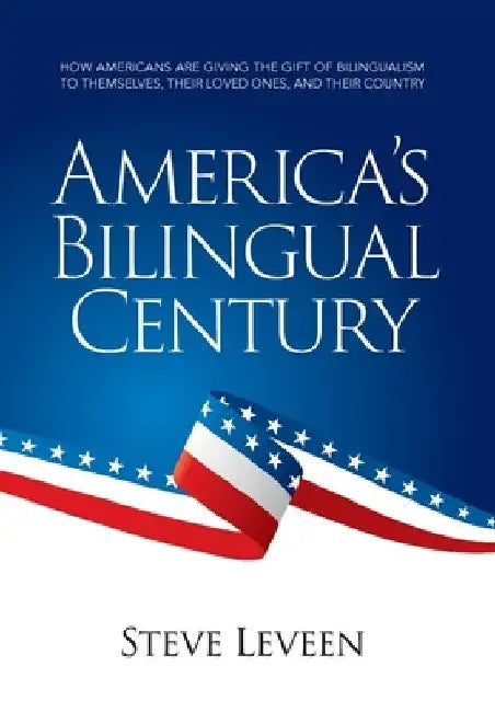 America's Bilingual Century: How Americans Are Giving the Gift of Bilingualism to Themselves, Their Loved Ones, and Their Country by Steve Leveen