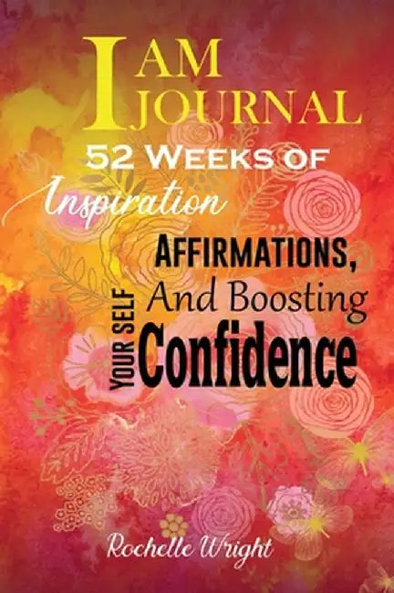 I AM Journal: 52 Weeks of Inspiration, Affirmations, and Boosting Your Self-Confidence by Rochelle Wright