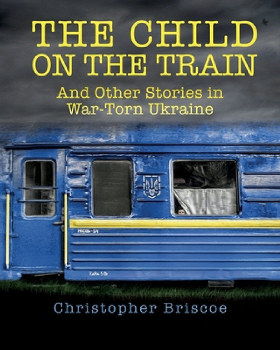 The Child on the Train: And Other Stories in War-Torn Ukraine by Christopher Briscoe