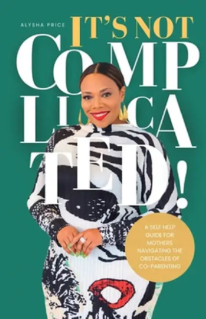 It's Not Complicated: Self Help Guide For Mother's Navigating The Obstacles of Co-Parenting by Alysha Price