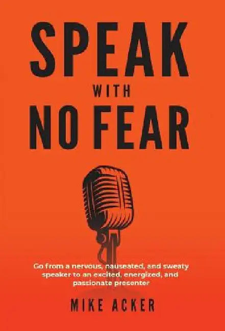 Speak With No Fear: Go from a nervous, nauseated, and sweaty speaker to an excited, energized, and passionate presenter by Mike Acker