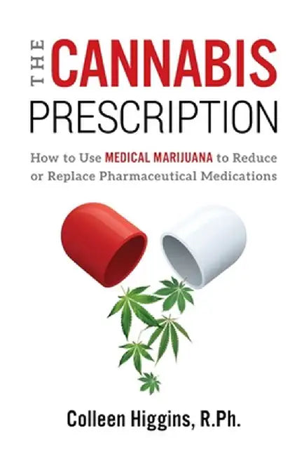 The Cannabis Prescription: How to Use Medical Marijuana to Reduce or Replace Pharmaceutical Medications by R. Ph. Colleen Higgins