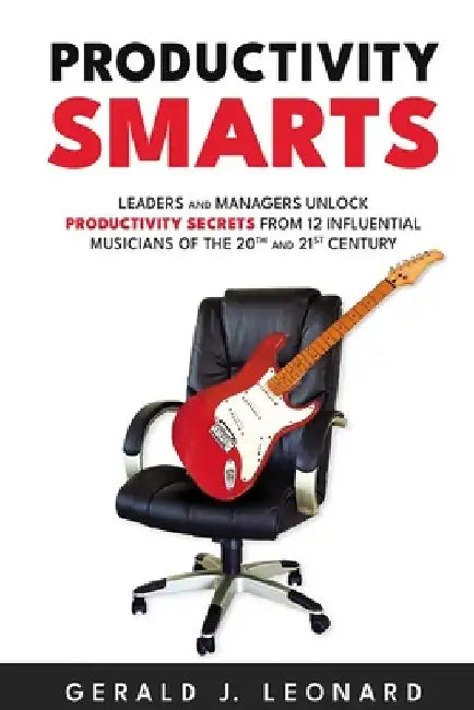 Productivity Smarts: Leaders and Managers Unlock Productivity Secrets from 12 Influential Musicians of the 20th and 21st Century by Gerald J. Leonard