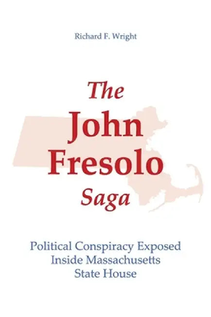 The John Fresolo Saga: Political Conspiracy Exposed Inside Massachusetts State House by Richard Francis Wright