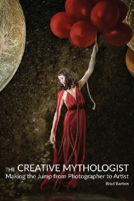 The Creative Mythologist: Making the Jump from Photographer to Artist by Brad Barton
