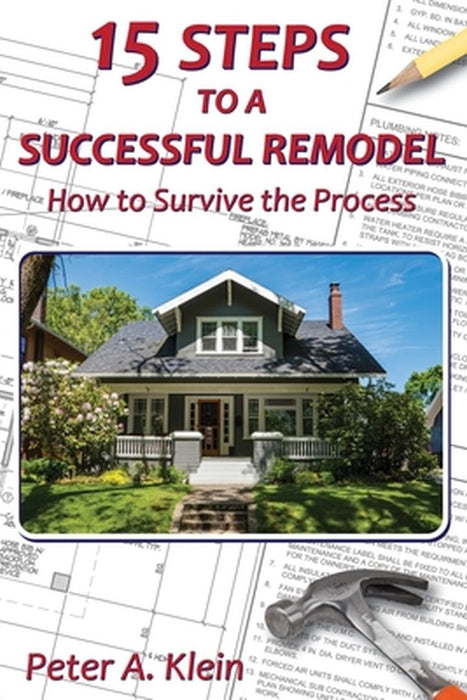 15 Steps to a Successful Remodel: How to Survive the Process by Peter A. Klein