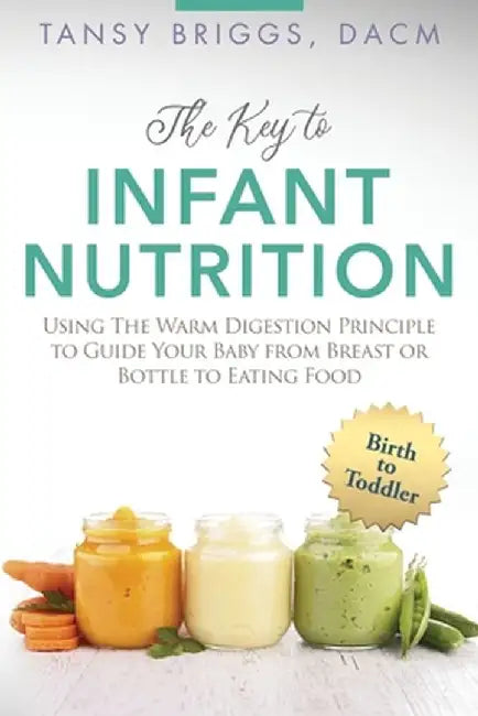 The Key to Infant Nutrition: Using the Warm Digestion Principle to Guide Your Baby from Breast or Bottle to Eating Food by Tansy Briggs