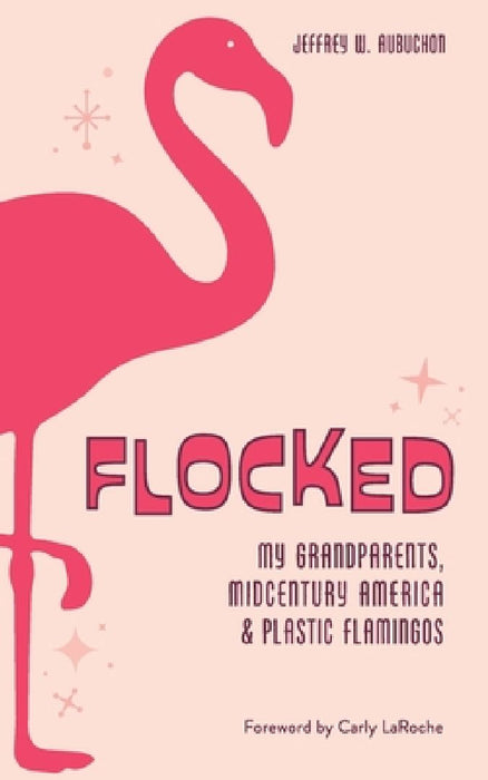 Flocked: My Grandparents, Midcentury America & Plastic Flamingos by Jeffrey W. Aubuchon