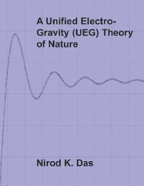 A Unified Electro-Gravity (UEG) Theory of Nature by Nirod K. Das
