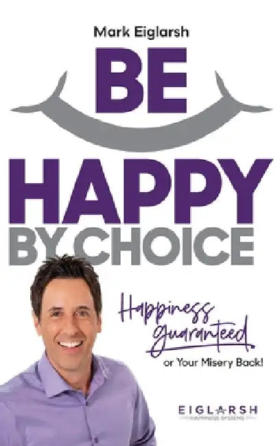 Be Happy by Choice: Happiness Guaranteed or Your Misery Back! by Mark Eiglarsh