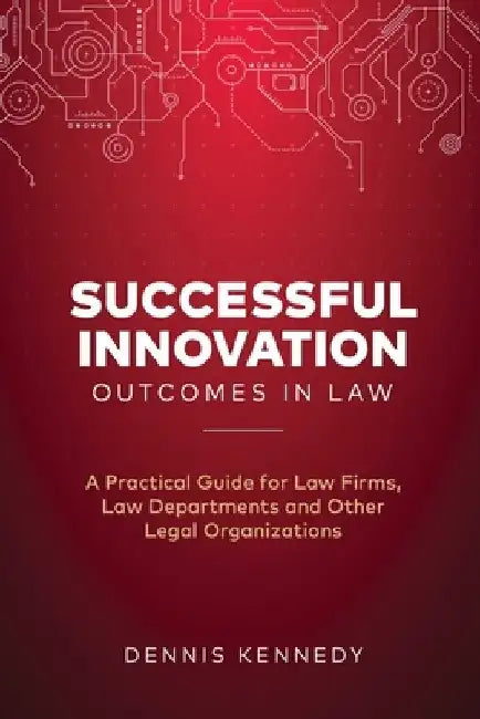 Successful Innovation Outcomes in Law: A Practical Guide for Law Firms, Law Departments and Other Legal Organizations by Dennis Kennedy