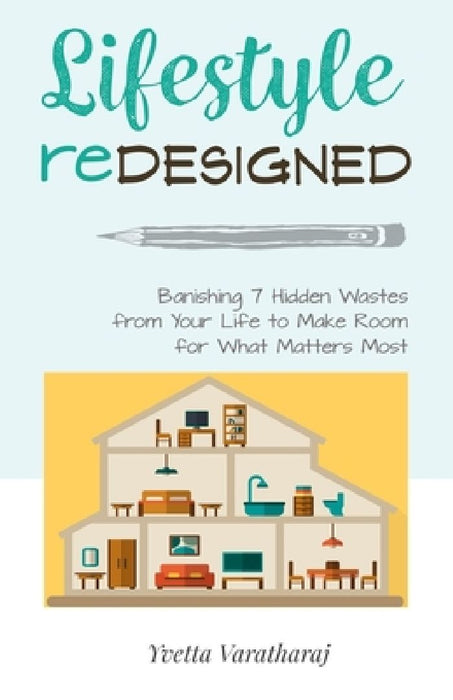 Lifestyle Redesigned: Banishing 7 Hidden Wastes from Your Life to Make Room for What Matters Most by Yvetta L. Varatharaj