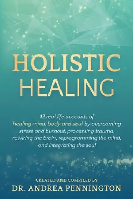 Holistic Healing: 12 real life accounts of healing mind, body and soul by overcoming stress and burnout, processing trauma, rewiring the brain, reprog by Andrea Pennington