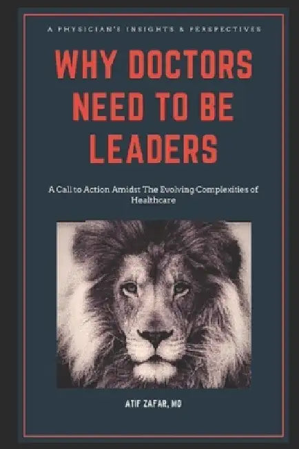 Why Doctors Need To Be Leaders.: A Call To Action Amidst The Evolving Complexities of Healthcare. by Atif Zafar
