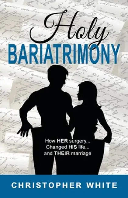 Holy Bariatrimony: How HER surgery...Changed HIS life...And THEIR marriage by Christopher White