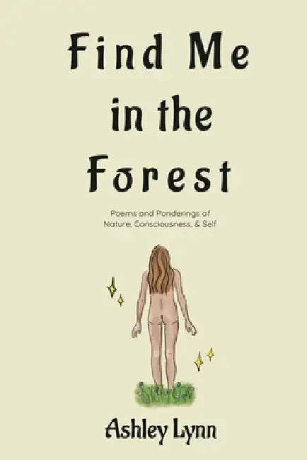 Find Me in the Forest: Poems and Ponderings of Nature, Consciousness, and Self by Ashley Lynn