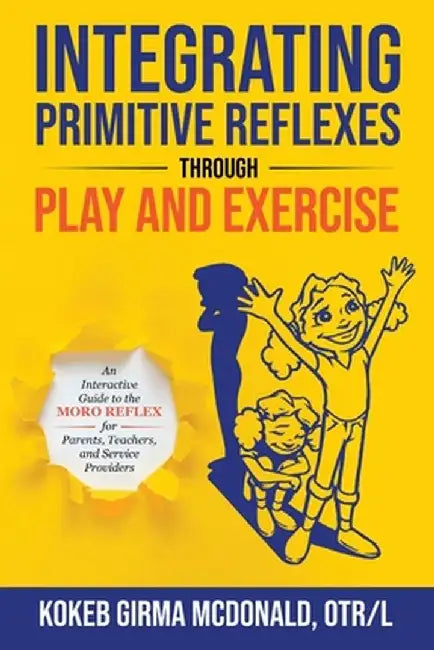 Integrating Primitive Reflexes Through Play and Exercise: An Interactive Guide to the Moro Reflex for Parents, Teachers, and Service Providers by Kokeb Girma McDonald