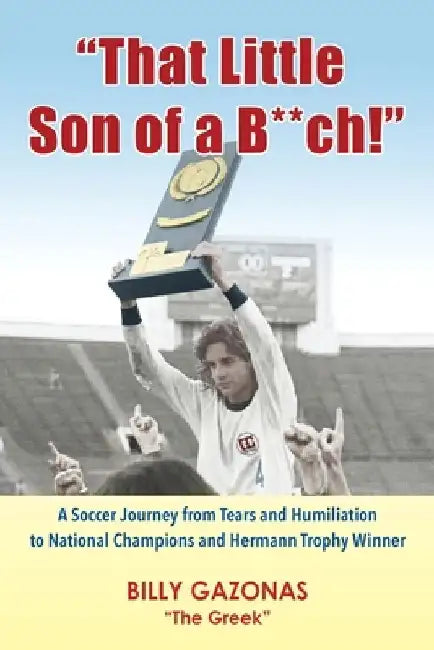 That Little Son of a B**ch!: A Soccer Journey from Tears and Humiliation to National Champions and Hermann Trophy Winner by Billy Gazonas