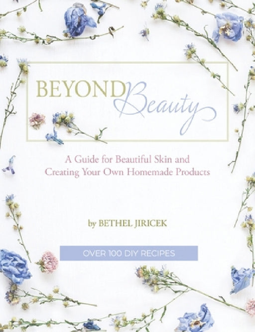 Beyond Beauty: A Guide for Beautiful Skin and Creating Your Own Homemade Products by Bethel Jiricek