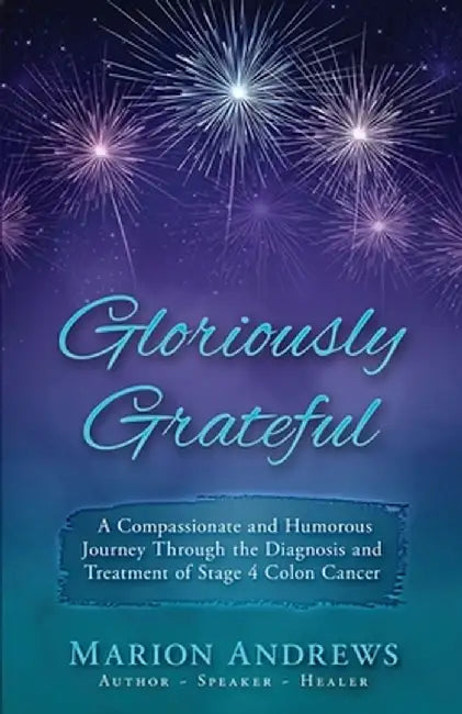 Gloriously Grateful: A Journey Through the Diagnosis and Treatment of Colon Cancer Told with Compassion and Humor by Marion Andrews
