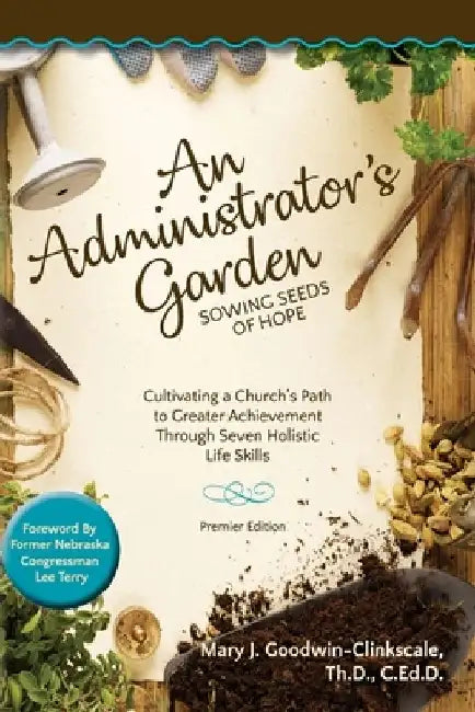 An Administrator's Garden - Sowing Seeds of Hope: Cultivating a Church's Path to Greater Achievement Through Seven Holistic Life Skills by Mary J. Goodwin-Clinkscale