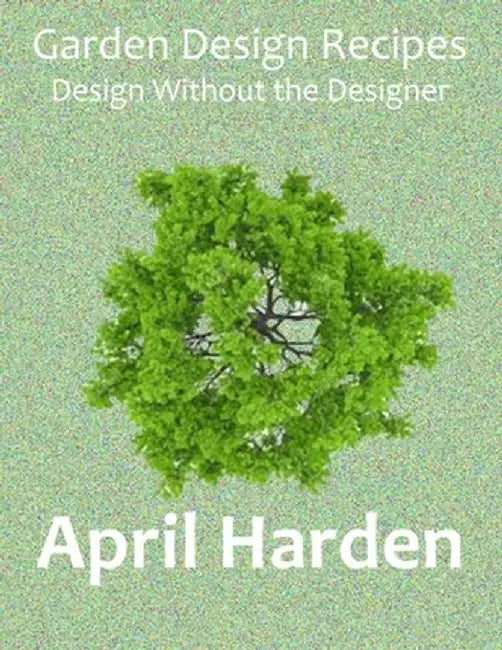 Garden Design Recipes: Design Without the Designer by April Harden