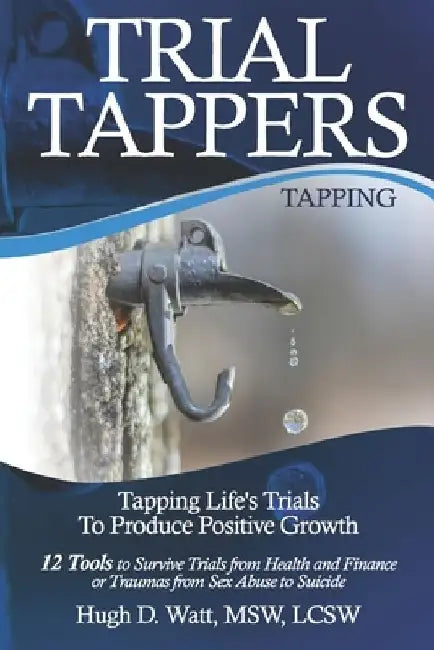 Trial Tappers: TAPPING LIFE'S TRIALS TO PRODUCE POSITIVE GROWTH 12 Tools to Survive Trials from Health and Finance or Traumas from Sex Abuse to Suicid by Hugh D. Watt