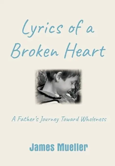 Lyrics of a Broken Heart: A Father's Journey Toward Wholeness by James Mueller