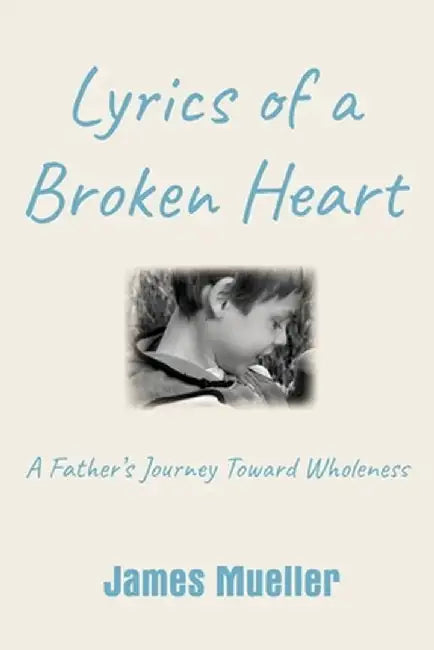 Lyrics of a Broken Heart: A Father's Journey Toward Wholeness by James Mueller