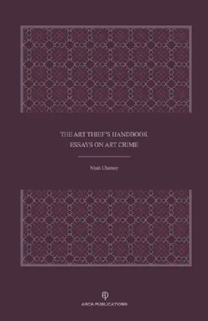 The Art Thief's Handbook: Essays on Art Crime by Noah Charney
