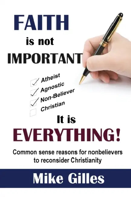 Faith is Not Important ... It is Everything!: Common Sense Reasons for Non-Believers to reconsider Christianity by Mike Gilles