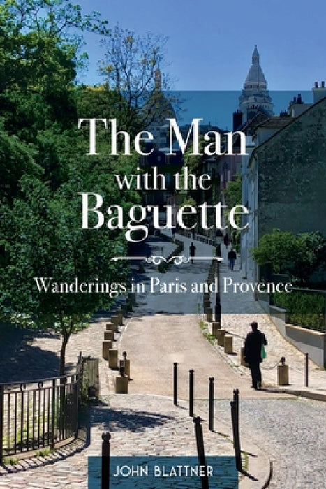 The Man with the Baguette: Wanderings in Paris and Provence by John Blattner, Peggy Blattner