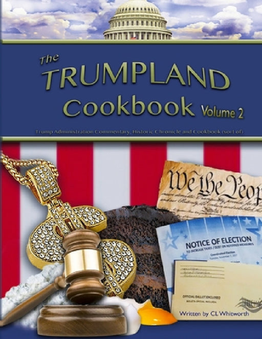 The Trumpland Cookbook, Volume 2: Trump Administration Commentary, Historic Chronicle and Cookbook (sort of) by C. L. Whitworth