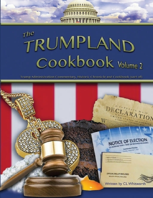 The Trumpland Cookbook, Volume 2: Trump Administration Commentary, Historic Chronicle and Cookbook (sort of) by C. L. Whitworth