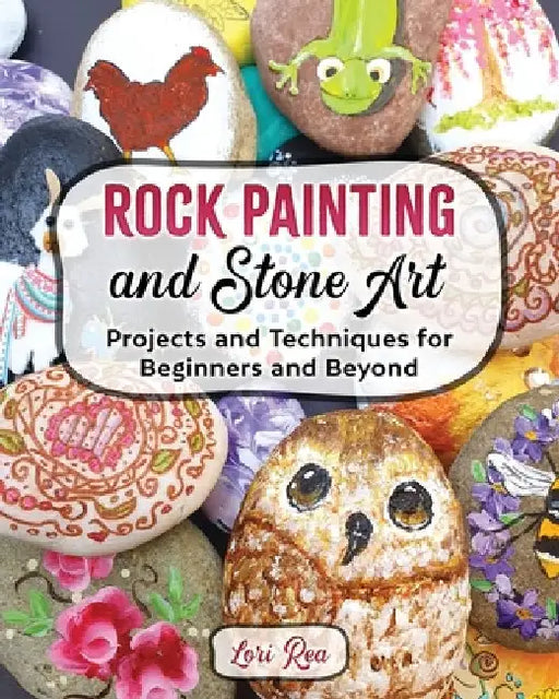 Rock Painting and Stone Art - Projects and Techniques for Beginners and Beyond by Lori Rea