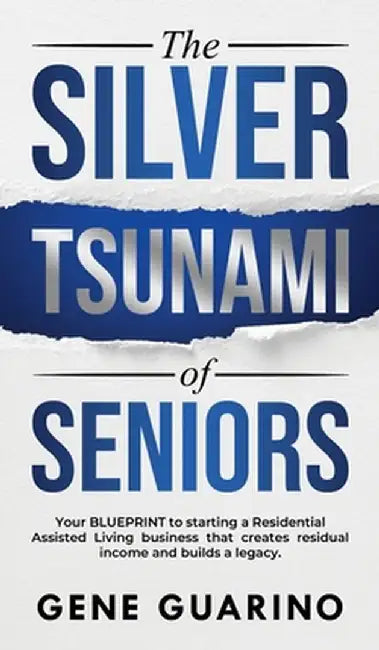 The Silver Tsunami of Seniors: Your BLUEPRINT to starting a Residential Assisted Living business that creates residual income and builds a legacy by Gene Guarino