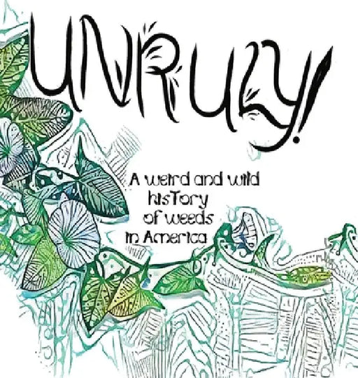 Unruly! A Weird And Wild History Of Weeds In America by Olivia Wylie