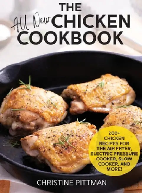The All New Chicken Cookbook: 200] Recipes for the Air Fryer, Electric Pressure Cooker, Slow Cooker, and More by Christine Pittman