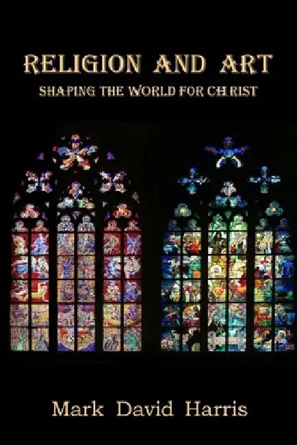 Religion and Art: Shaping the World for Christ by Mark David Harris