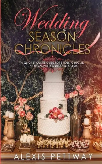 Wedding Season Chronicles: A Quick Etiquette Guide for Brides, Grooms, The Bridal Party & Guests by Alexis Pettway