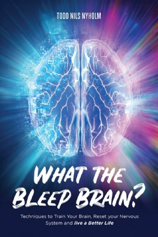 What the Bleep, Brain?: Techniques to Train Your Brain, Reset Your Nervous System, and Live a Better Life by Todd Nyholm