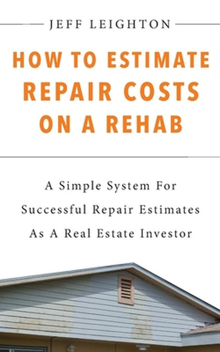 How To Estimate Repair Costs On A Rehab: : A Simple System For Successful Repair Estimates As A Real Estate Investor by Jeff Leighton