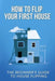 How To Flip Your First House: The Beginner's Guide To House Flipping by Jeff Leighton