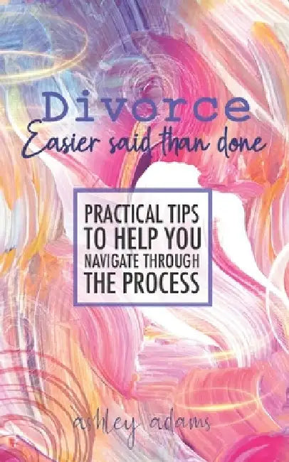 Divorce: Easier Said Than Done: Practical tips to help you navigate through the process by Ashley Adams