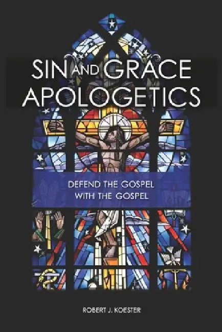 Sin and Grace Apologetics: Defend the Gospel With the Gospel by Robert John Koester