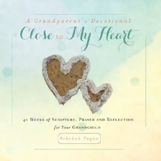 A Grandparent's Devotional- Close to My Heart: 40 Weeks of Scripture, Prayer and Reflection for Your Grandchild by Rebekah Tague