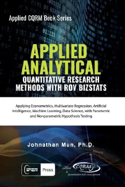 Applied Analytics - Quantitative Research Methods: Applying Monte Carlo Risk Simulation, Strategic Real Options, Stochastic Forecasting, Portfolio Opt by Johnathan Mun