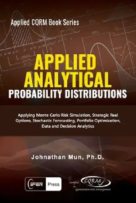 Applied Analytics - Probability Distribution: Applying Monte Carlo Risk Simulation, Strategic Real Options, Stochastic Forecasting, Portfolio Optimiza by Johnathan Mun