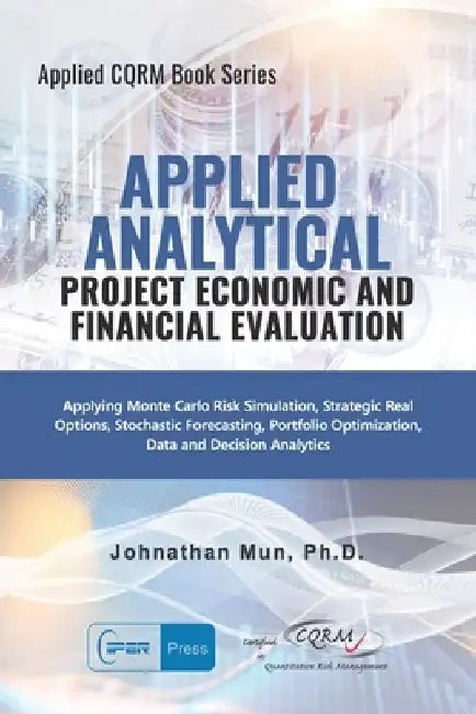 Applied Analytics - Project Economic and Financial Evaluation: Applying Monte Carlo Risk Simulation, Strategic Real Options, Stochastic Forecasting, P by Johnathan Mun