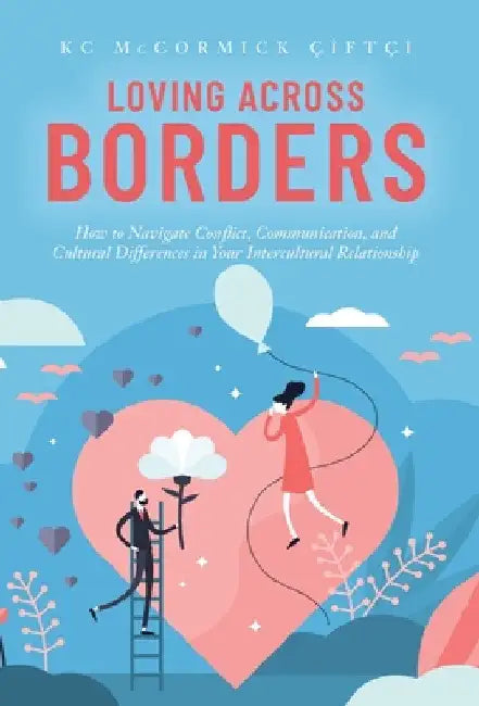 Loving Across Borders: How to Navigate Conflict, Communication, and Cultural Differences in Your Intercultural Relationship by Kc McCormick Çiftçi